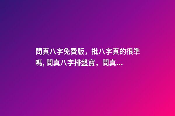 問真八字免費版，批八字真的很準嗎, 問真八字排盤寶，問真八字排盤準嗎